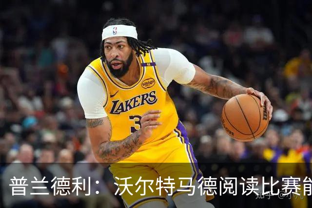 普兰德利：沃尔特马德阅读比赛能力很强，他会让人想起年轻的伊布